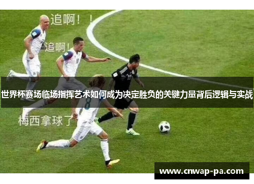 世界杯赛场临场指挥艺术如何成为决定胜负的关键力量背后逻辑与实战 世界杯赛场临场指挥艺术如何成为决定胜负的关键力量背后逻辑与实战