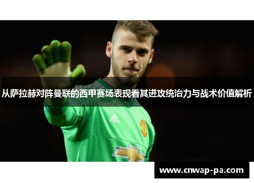 从萨拉赫对阵曼联的西甲赛场表现看其进攻统治力与战术价值解析