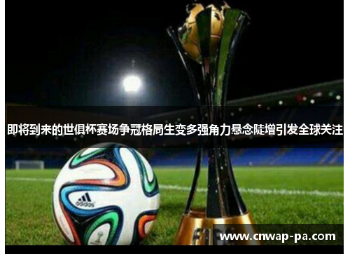 即将到来的世俱杯赛场争冠格局生变多强角力悬念陡增引发全球关注 即将到来的世俱杯赛场争冠格局生变多强角力悬念陡增引发全球关注