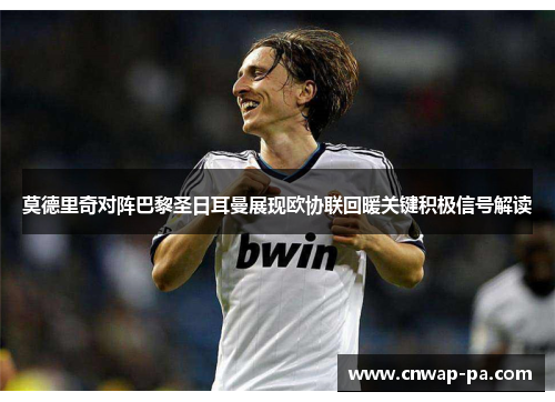 莫德里奇对阵巴黎圣日耳曼展现欧协联回暖关键积极信号解读 莫德里奇对阵巴黎圣日耳曼展现欧协联回暖关键积极信号解读