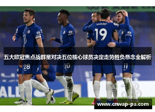 五大欧冠焦点战群星对决五位核心球员决定走势胜负悬念全解析 五大欧冠焦点战群星对决五位核心球员决定走势胜负悬念全解析