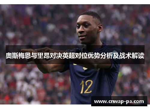 奥斯梅恩与里昂对决英超对位优势分析及战术解读 奥斯梅恩与里昂对决英超对位优势分析及战术解读