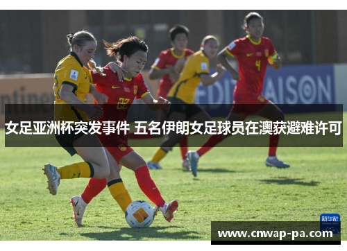 女足亚洲杯突发事件 五名伊朗女足球员在澳获避难许可 女足亚洲杯突发事件 五名伊朗女足球员在澳获避难许可