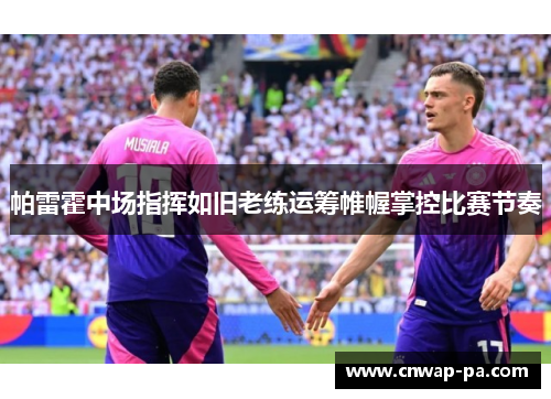 帕雷霍中场指挥如旧老练运筹帷幄掌控比赛节奏 帕雷霍中场指挥如旧老练运筹帷幄掌控比赛节奏