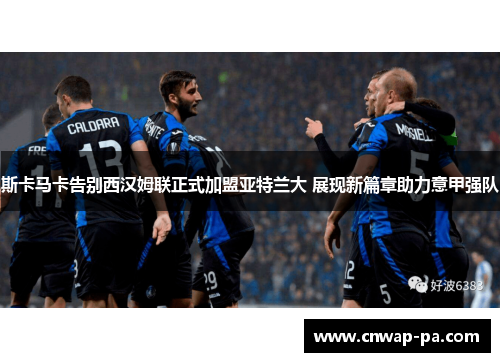 斯卡马卡告别西汉姆联正式加盟亚特兰大 展现新篇章助力意甲强队