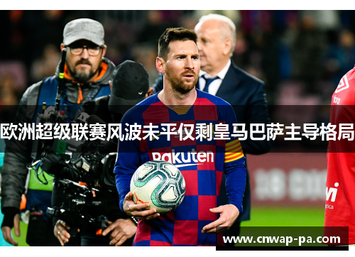 欧洲超级联赛风波未平仅剩皇马巴萨主导格局 欧洲超级联赛风波未平仅剩皇马巴萨主导格局