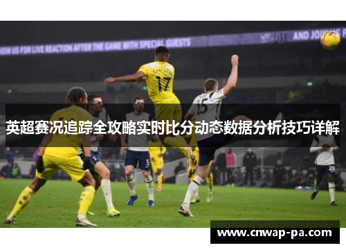 英超赛况追踪全攻略实时比分动态数据分析技巧详解 英超赛况追踪全攻略实时比分动态数据分析技巧详解