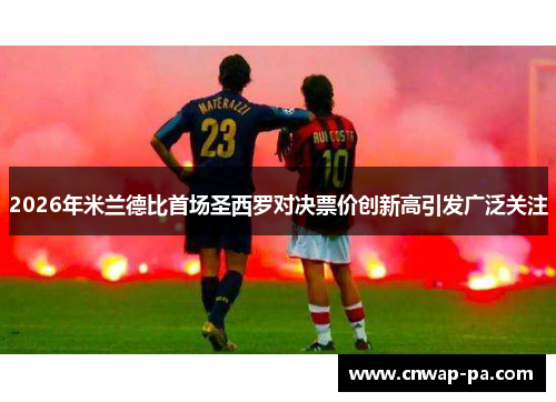 2026年米兰德比首场圣西罗对决票价创新高引发广泛关注