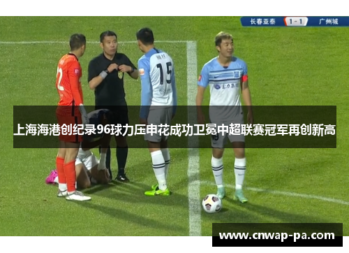 上海海港创纪录96球力压申花成功卫冕中超联赛冠军再创新高