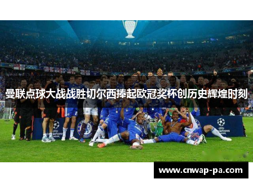 曼联点球大战战胜切尔西捧起欧冠奖杯创历史辉煌时刻 曼联点球大战战胜切尔西捧起欧冠奖杯创历史辉煌时刻