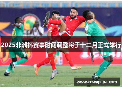2025非洲杯赛事时间调整将于十二月正式举行 2025非洲杯赛事时间调整将于十二月正式举行