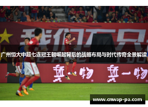 广州恒大中超七连冠王朝崛起背后的战略布局与时代传奇全景解读 广州恒大中超七连冠王朝崛起背后的战略布局与时代传奇全景解读