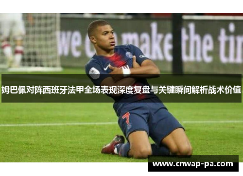姆巴佩对阵西班牙法甲全场表现深度复盘与关键瞬间解析战术价值 姆巴佩对阵西班牙法甲全场表现深度复盘与关键瞬间解析战术价值