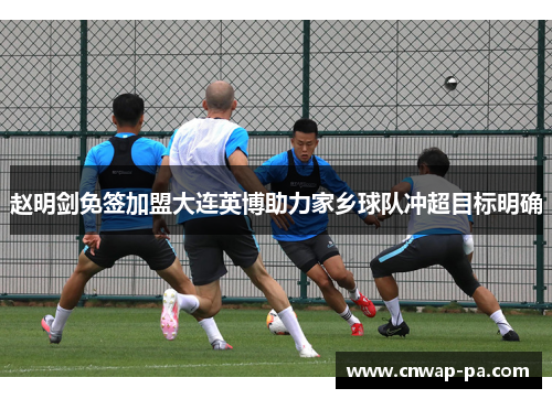 赵明剑免签加盟大连英博助力家乡球队冲超目标明确