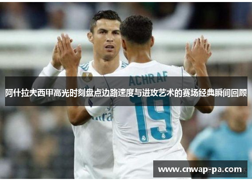 阿什拉夫西甲高光时刻盘点边路速度与进攻艺术的赛场经典瞬间回顾 阿什拉夫西甲高光时刻盘点边路速度与进攻艺术的赛场经典瞬间回顾