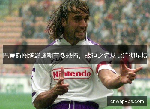 巴蒂斯图塔巅峰期有多恐怖，战神之名从此响彻足坛